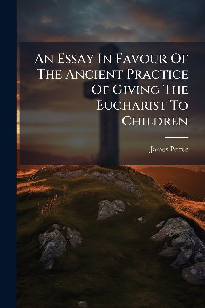 An Essay In Favour Of The Ancient Practice Of Giving The Eucharist To Children