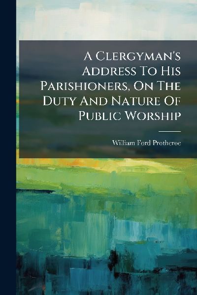 A Clergyman's Address To His Parishioners, On The Duty And Nature Of Public Worship