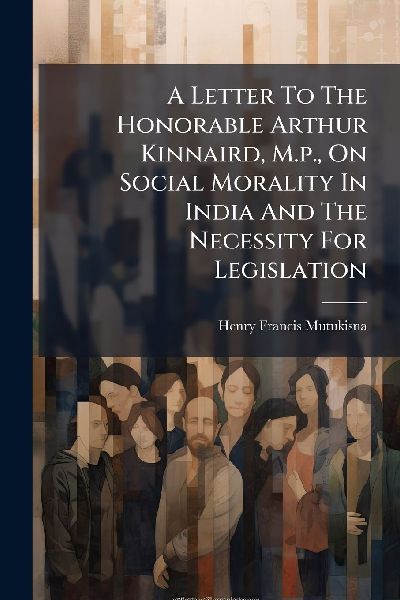 A Letter To The Honorable Arthur Kinnaird, M.p., On Social Morality In India And The Necessity For Legislation