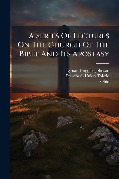 A Series Of Lectures On The Church Of The Bible And Its Apostasy