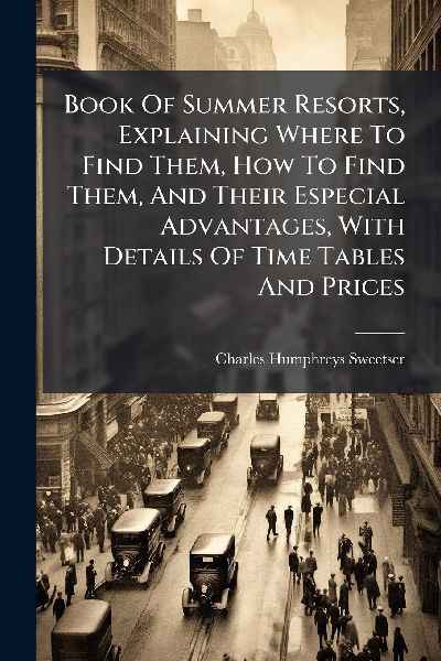 Book Of Summer Resorts, Explaining Where To Find Them, How To Find Them, And Their Especial Advantages, With Details Of Time Tables And Prices