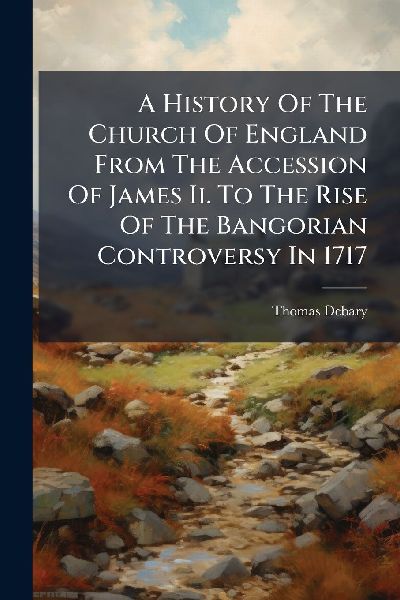 A History Of The Church Of England From The Accession Of James Ii. To The Rise Of The Bangorian Controversy In 1717