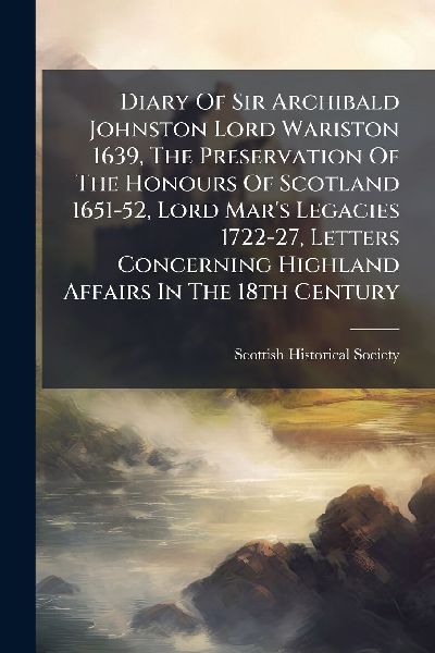 Diary Of Sir Archibald Johnston Lord Wariston 1639, The Preservation Of The Honours Of Scotland 1651-52, Lord Mar's Legacies 1722-27, Letters Concerning Highland Affairs In The 18th Century