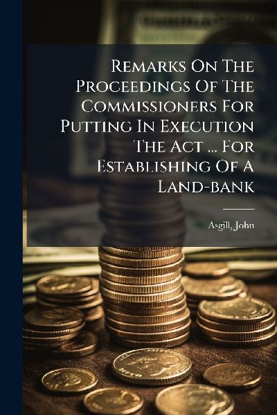 Remarks On The Proceedings Of The Commissioners For Putting In Execution The Act ... For Establishing Of A Land-bank