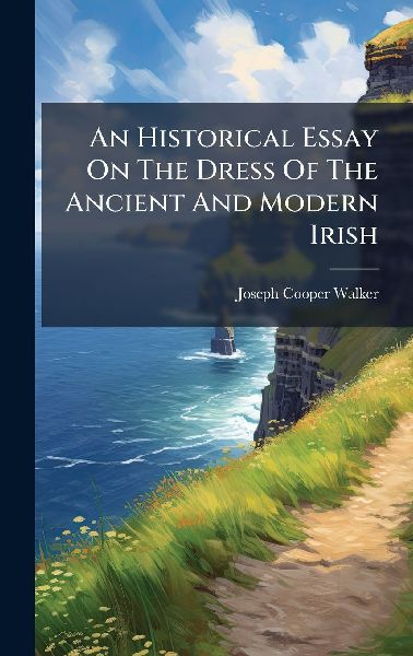 An Historical Essay On The Dress Of The Ancient And Modern Irish