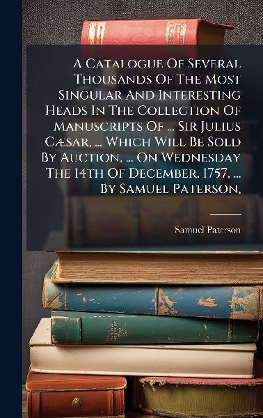 A Catalogue Of Several Thousands Of The Most Singular And Interesting Heads In The Collection Of Manuscripts Of ... Sir Julius CÃ]sar, ... Which Will Be Sold By Auction, ... On Wednesday The 14th Of December, 1757, ... By Samuel Paterson,
