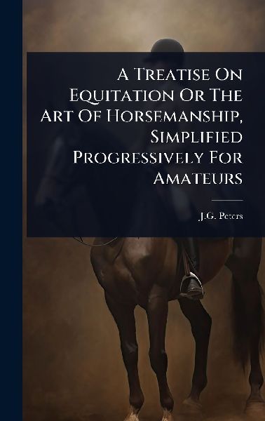 A Treatise On Equitation Or The Art Of Horsemanship, Simplified Progressively For Amateurs