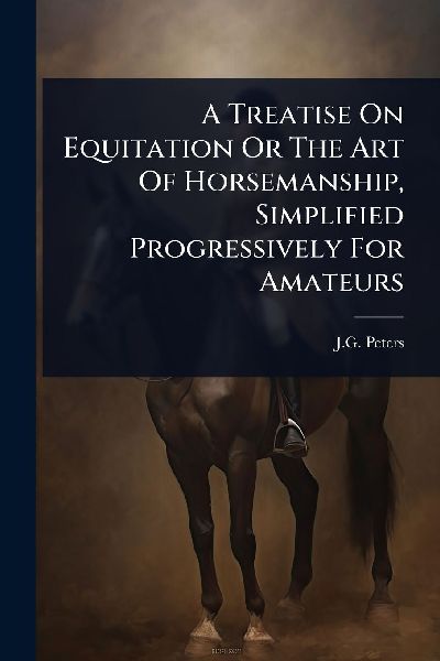 A Treatise On Equitation Or The Art Of Horsemanship, Simplified Progressively For Amateurs