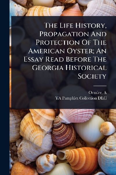 The Life History, Propagation And Protection Of The American Oyster; An Essay Read Before The Georgia Historical Society
