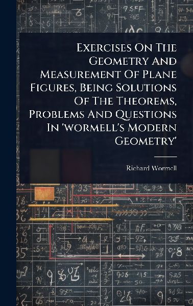 Exercises On The Geometry And Measurement Of Plane Figures, Being Solutions Of The Theorems, Problems And Questions In 'wormell's Modern Geometry'