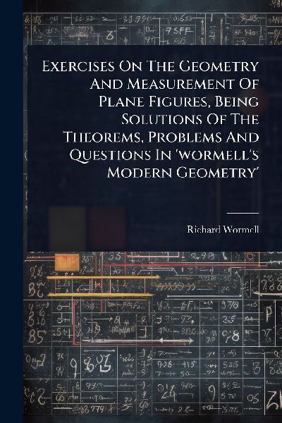Exercises On The Geometry And Measurement Of Plane Figures, Being Solutions Of The Theorems, Problems And Questions In 'wormell's Modern Geometry'