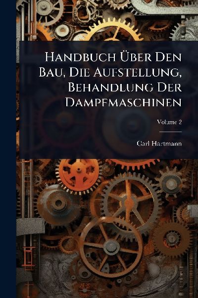 Handbuch Ã&#156;ber Den Bau, Die Aufstellung, Behandlung Der Dampfmaschinen