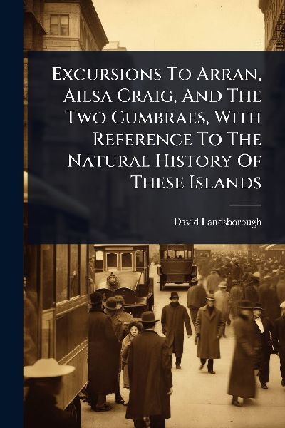 Excursions To Arran, Ailsa Craig, And The Two Cumbraes, With Reference To The Natural History Of These Islands