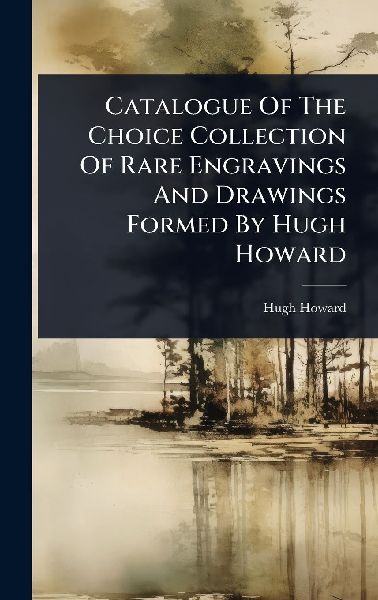 Catalogue Of The Choice Collection Of Rare Engravings And Drawings Formed By Hugh Howard