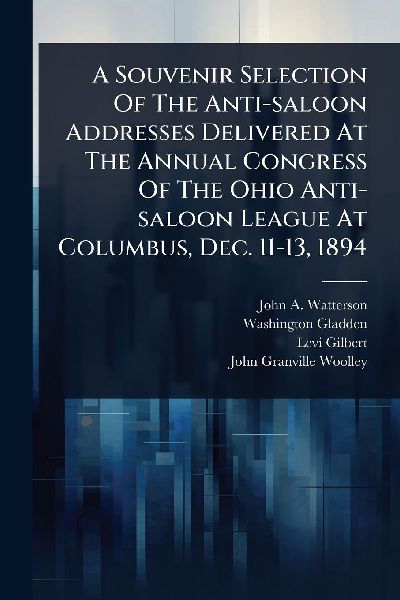 A Souvenir Selection Of The Anti-saloon Addresses Delivered At The Annual Congress Of The Ohio Anti-saloon League At Columbus, Dec. 11-13, 1894