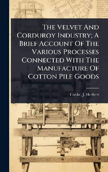 The Velvet And Corduroy Industry; A Brief Account Of The Various Processes Connected With The Manufacture Of Cotton Pile Goods