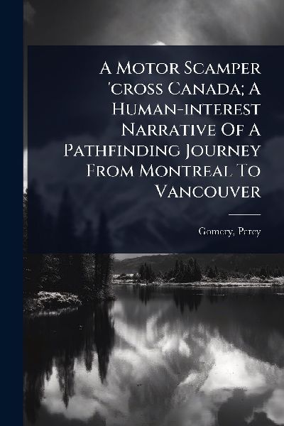 A Motor Scamper cross Canada; A Human-interest Narrative Of A Pathfinding Journey From Montreal To Vancouver