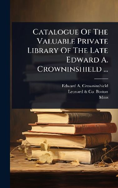 Catalogue Of The Valuable Private Library Of The Late Edward A. Crowninshield ...