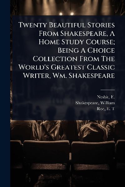 Twenty Beautiful Stories From Shakespeare, A Home Study Course; Being A Choice Collection From The Worlds Greatest Classic Writer, Wm. Shakespeare