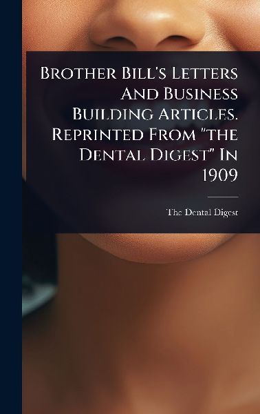 Brother Bill's Letters And Business Building Articles. Reprinted From "the Dental Digest" In 1909