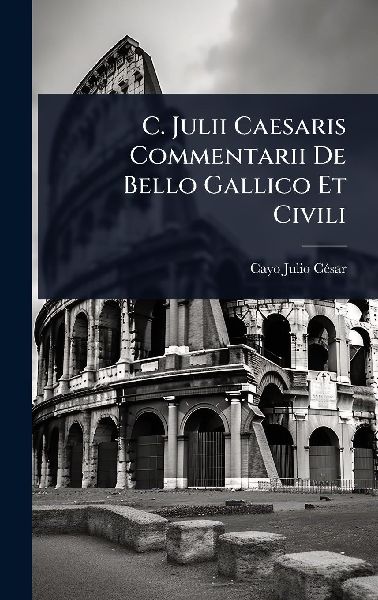 C. Julii Caesaris Commentarii De Bello Gallico Et Civili
