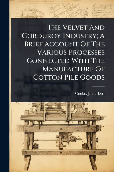 The Velvet And Corduroy Industry; A Brief Account Of The Various Processes Connected With The Manufacture Of Cotton Pile Goods