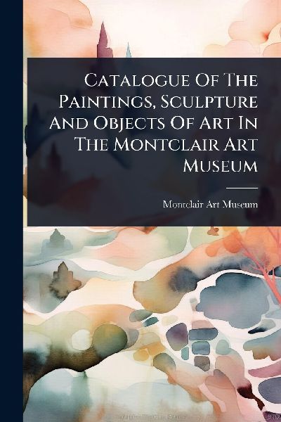 Catalogue Of The Paintings, Sculpture And Objects Of Art In The Montclair Art Museum