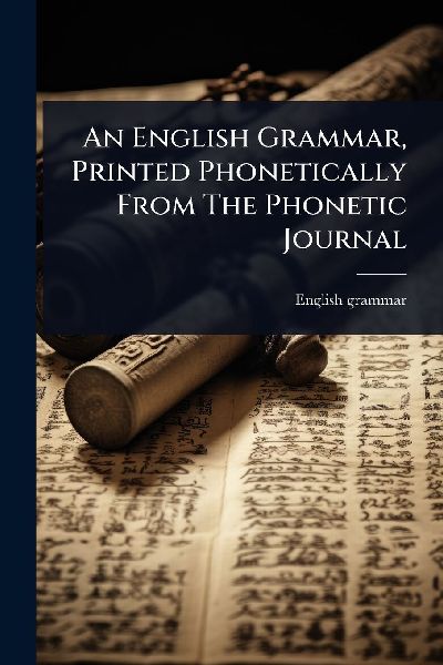 An English Grammar, Printed Phonetically From The Phonetic Journal