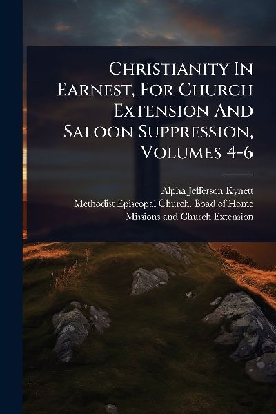 Christianity In Earnest, For Church Extension And Saloon Suppression, Volumes 4-6