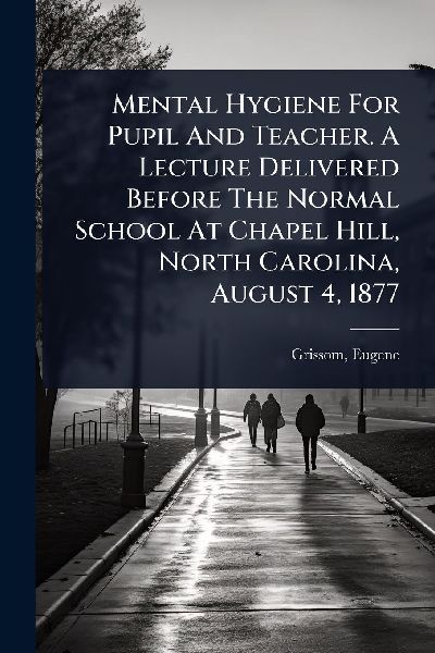 Mental Hygiene For Pupil And Teacher. A Lecture Delivered Before The Normal School At Chapel Hill, North Carolina, August 4, 1877