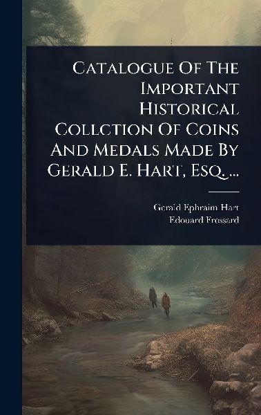 Catalogue Of The Important Historical Collction Of Coins And Medals Made By Gerald E. Hart, Esq. ...