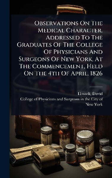 Observations On The Medical Character. Addressed To The Graduates Of The College Of Physicians And Surgeons Of New York, At The Commencement, Held On The 4th Of April, 1826