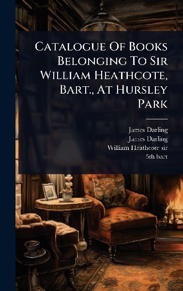 Catalogue Of Books Belonging To Sir William Heathcote, Bart., At Hursley Park