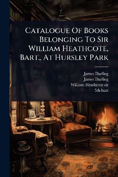 Catalogue Of Books Belonging To Sir William Heathcote, Bart., At Hursley Park