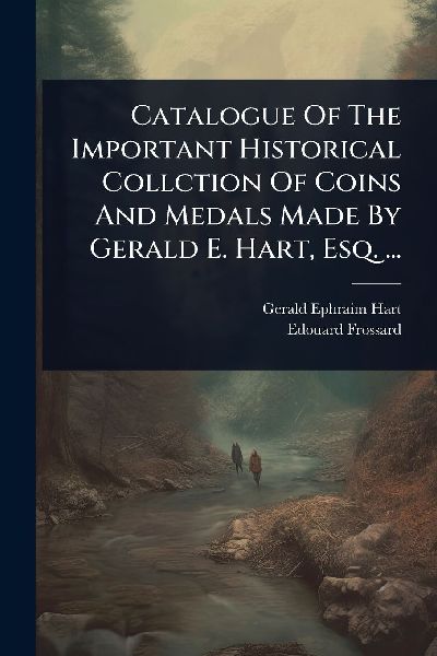 Catalogue Of The Important Historical Collction Of Coins And Medals Made By Gerald E. Hart, Esq. ...