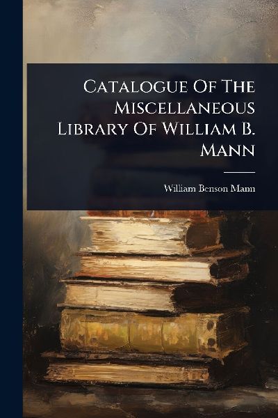 Catalogue Of The Miscellaneous Library Of William B. Mann
