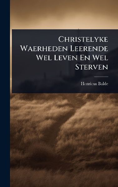 Christelyke Waerheden Leerende Wel Leven En Wel Sterven