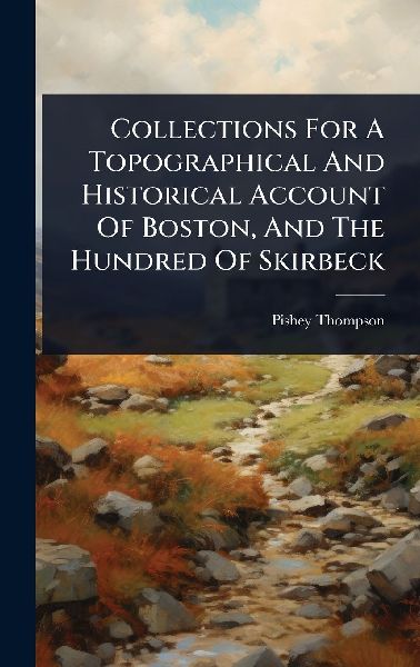 Collections For A Topographical And Historical Account Of Boston, And The Hundred Of Skirbeck
