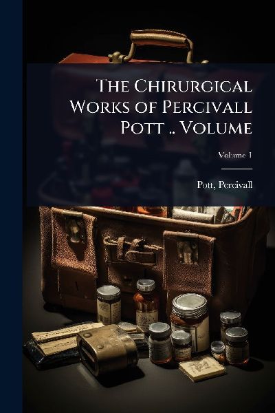 The Chirurgical Works of Percivall Pott .. Volume