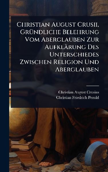 Christian August Crusii, GrÃ1/4ndliche Belehrung Vom Aberglauben Zur Aufklärung Des Unterschiedes Zwischen Religion Und Aberglauben