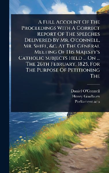 A Full Account Of The Proceedings With A Correct Report Of The Speeches Delivered By Mr. Oconnell, Mr. Shiel, &c. At The General Meeting Of His Majestys Catholic Subjects Held ... On ... The 26th February, 1825, For The Purpose Of Petitioning The