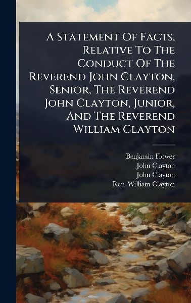 A Statement Of Facts, Relative To The Conduct Of The Reverend John Clayton, Senior, The Reverend John Clayton, Junior, And The Reverend William Clayton