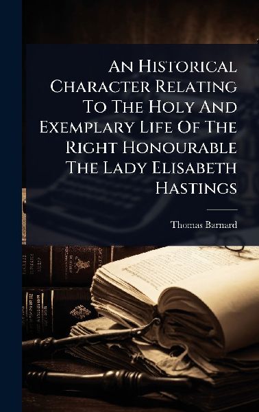 An Historical Character Relating To The Holy And Exemplary Life Of The Right Honourable The Lady Elisabeth Hastings