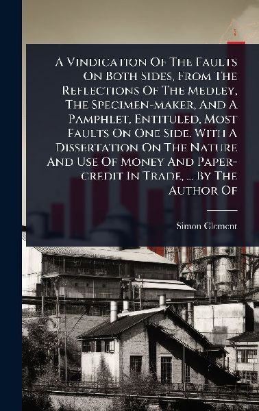 A Vindication Of The Faults On Both Sides, From The Reflections Of The Medley, The Specimen-maker, And A Pamphlet, Entituled, Most Faults On One Side. With A Dissertation On The Nature And Use Of Money And Paper-credit In Trade, ... By The Author Of