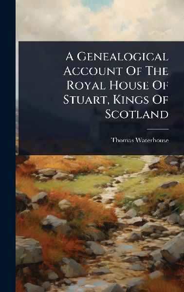 A Genealogical Account Of The Royal House Of Stuart, Kings Of Scotland