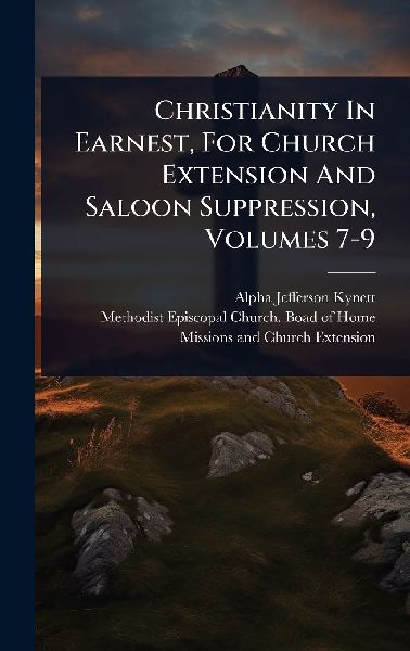 Christianity In Earnest, For Church Extension And Saloon Suppression, Volumes 7-9