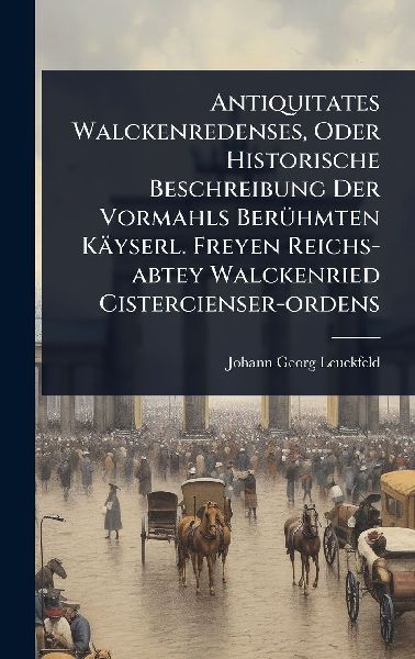 Antiquitates Walckenredenses, Oder Historische Beschreibung Der Vormahls BerÃ1/4hmten Käyserl. Freyen Reichs-abtey Walckenried Cistercienser-ordens