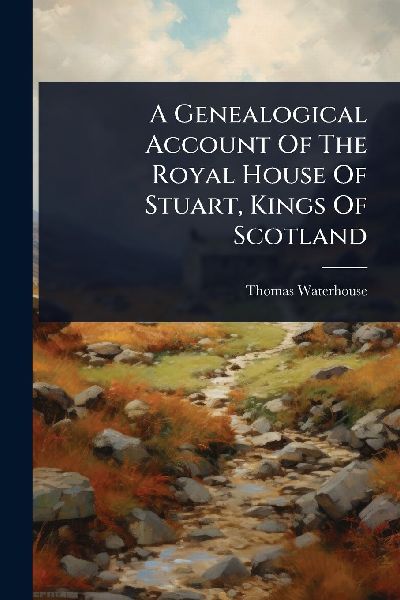 A Genealogical Account Of The Royal House Of Stuart, Kings Of Scotland