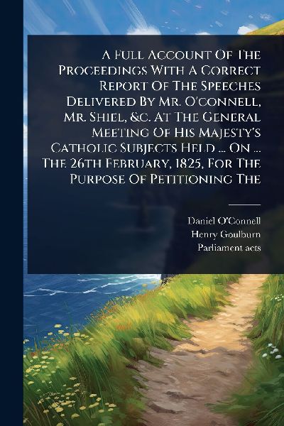 A Full Account Of The Proceedings With A Correct Report Of The Speeches Delivered By Mr. O'connell, Mr. Shiel, &c. At The General Meeting Of His Majesty's Catholic Subjects Held ... On ... The 26th February, 1825, For The Purpose Of Petitioning The