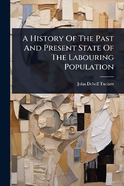 A History Of The Past And Present State Of The Labouring Population